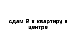 сдам 2-х квартиру в центре